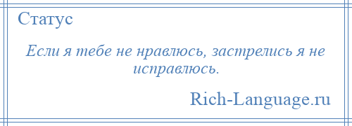 
    Если я тебе не нравлюсь, застрелись я не исправлюсь.