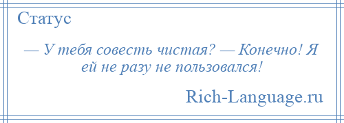 
    — У тебя совесть чистая? — Конечно! Я ей не разу не пользовался!