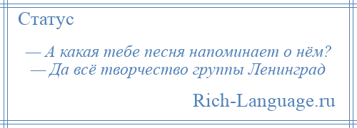 
    — А какая тебе песня напоминает о нём? — Да всё творчество группы Ленинград