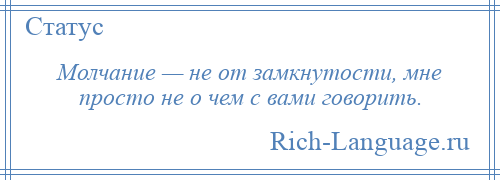 
    Молчание — не от замкнутости, мне просто не о чем с вами говорить.