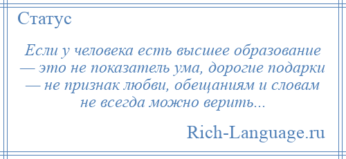 
    Если у человека есть высшее образование — это не показатель ума, дорогие подарки — не признак любви, обещаниям и словам не всегда можно верить...