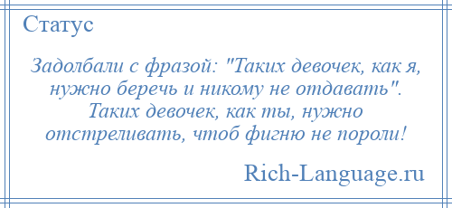 
    Задолбали с фразой: Таких девочек, как я, нужно беречь и никому не отдавать . Таких девочек, как ты, нужно отстреливать, чтоб фигню не пороли!