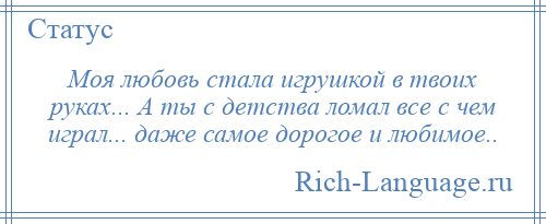 
    Моя любовь стала игрушкой в твоих руках... А ты с детства ломал все с чем играл... даже самое дорогое и любимое..