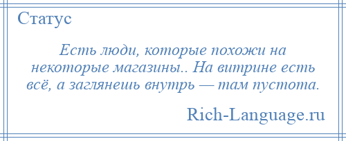 
    Есть люди, которые похожи на некоторые магазины.. На витрине есть всё, а заглянешь внутрь — там пустота.