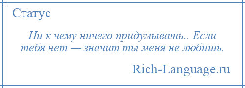 
    Ни к чему ничего придумывать.. Если тебя нет — значит ты меня не любишь.