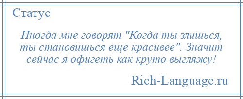 
    Иногда мне говорят Когда ты злишься, ты становишься еще красивее . Значит сейчас я офигеть как круто выгляжу!