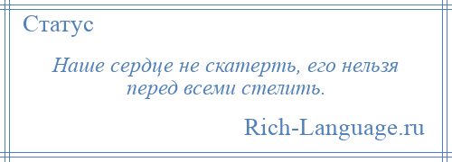 
    Наше сердце не скатерть, его нельзя перед всеми стелить.