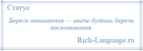 
    Береги отношения — иначе будешь беречь воспоминания.