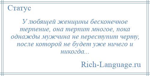 
    У любящей женщины бесконечное терпение, она терпит многое, пока однажды мужчина не переступит черту, после которой не будет уже ничего и никогда...