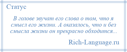 
    В голове звучат его слова о том, что я смысл его жизни. А оказалось, что и без смысла жизни он прекрасно обходится...