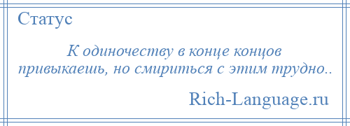 
    К одиночеству в конце концов привыкаешь, но смириться с этим трудно..