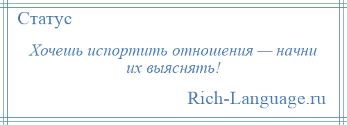 
    Хочешь испортить отношения — начни их выяснять!