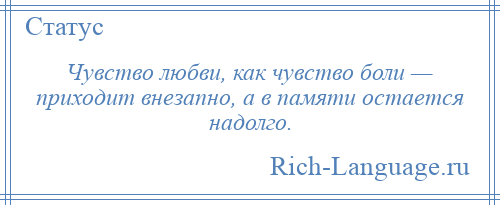 
    Чувство любви, как чувство боли — приходит внезапно, а в памяти остается надолго.