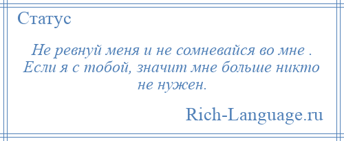 
    Не ревнуй меня и не сомневайся во мне . Если я с тобой, значит мне больше никто не нужен.