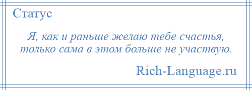 
    Я, как и раньше желаю тебе счастья, только сама в этом больше не участвую.