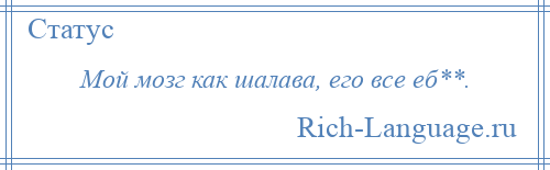 
    Мой мозг как шалава, его все еб**.