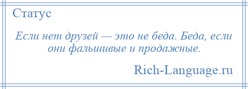 
    Если нет друзей — это не беда. Беда, если они фальшивые и продажные.