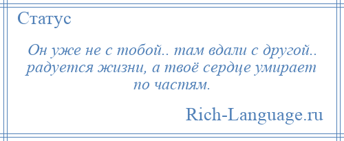 
    Он уже не с тобой.. там вдали с другой.. радуется жизни, а твоё сердце умирает по частям.