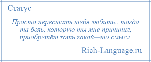 
    Просто перестать тебя любить.. тогда та боль, которую ты мне причинил, приобретёт хоть какой—то смысл.