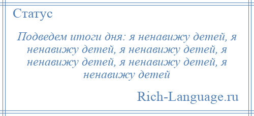 
    Подведем итоги дня: я ненавижу детей, я ненавижу детей, я ненавижу детей, я ненавижу детей, я ненавижу детей, я ненавижу детей