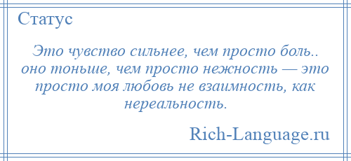 
    Это чувство сильнее, чем просто боль.. оно тоньше, чем просто нежность — это просто моя любовь не взаимность, как нереальность.