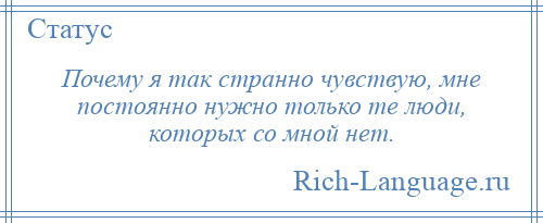 
    Почему я так странно чувствую, мне постоянно нужно только те люди, которых со мной нет.