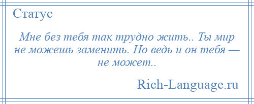 
    Мне без тебя так трудно жить.. Ты мир не можешь заменить. Но ведь и он тебя — не может..