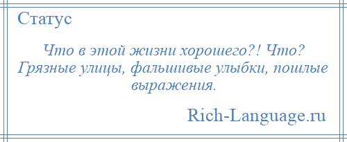 
    Что в этой жизни хорошего?! Что? Грязные улицы, фальшивые улыбки, пошлые выражения.