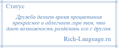 
    Дружба делает время процветания прекраснее и облегчает горе тем, что дает возможность разделить его с другом.