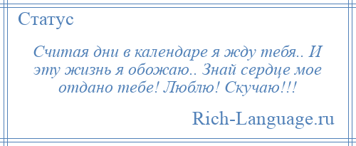 
    Считая дни в календаре я жду тебя.. И эту жизнь я обожаю.. Знай сердце мое отдано тебе! Люблю! Скучаю!!!