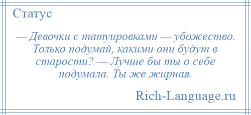 
    — Девочки с татуировками — убожество. Только подумай, какими они будут в старости? — Лучше бы ты о себе подумала. Ты же жирная.