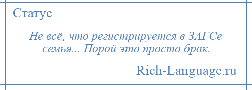 
    Не всё, что регистрируется в ЗАГСе семья... Порой это просто брак.