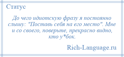 
    До чего идиотскую фразу я постоянно слышу: Поставь себя на его место . Мне и со своего, поверьте, прекрасно видно, кто у*бок.