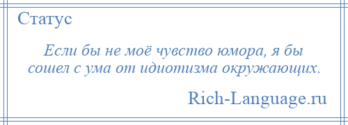 
    Если бы не моё чувство юмора, я бы сошел с ума от идиотизма окружающих.