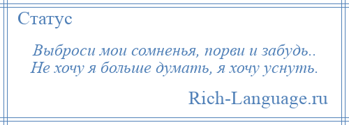 
    Выброси мои сомненья, порви и забудь.. Не хочу я больше думать, я хочу уснуть.