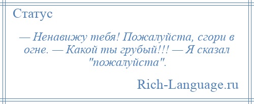 
    — Ненавижу тебя! Пожалуйста, сгори в огне. — Какой ты грубый!!! — Я сказал пожалуйста .