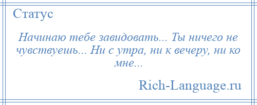 
    Начинаю тебе завидовать... Ты ничего не чувствуешь... Ни с утра, ни к вечеру, ни ко мне...