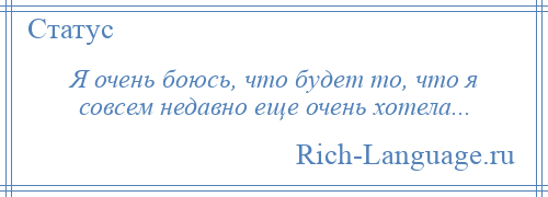 
    Я очень боюсь, что будет то, что я совсем недавно еще очень хотела...