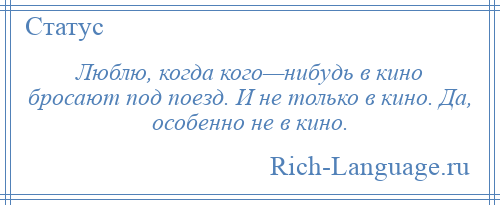 
    Люблю, когда кого—нибудь в кино бросают под поезд. И не только в кино. Да, особенно не в кино.