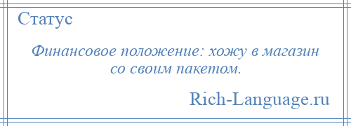 
    Финансовое положение: хожу в магазин со своим пакетом.