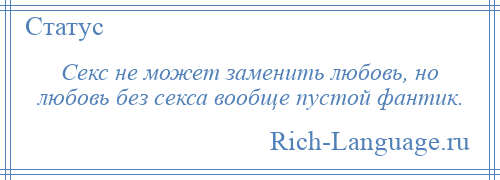 
    Секс не может заменить любовь, но любовь без секса вообще пустой фантик.