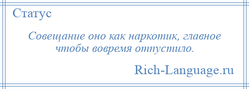 
    Совещание оно как наркотик, главное чтобы вовремя отпустило.