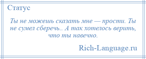 
    Ты не можешь сказать мне — прости. Ты не сумел сберечь.. А так хотелось верить, что ты навечно.