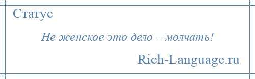 
    Не женское это дело – молчать!