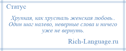 
    Хрупкая, как хрусталь женская любовь.. Один шаг налево, неверные слова и ничего уже не вернуть.