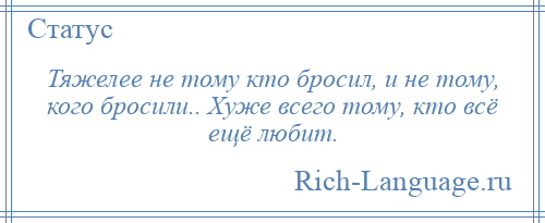 
    Тяжелее не тому кто бросил, и не тому, кого бросили.. Хуже всего тому, кто всё ещё любит.