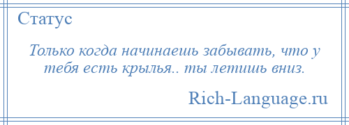 
    Только когда начинаешь забывать, что у тебя есть крылья.. ты летишь вниз.