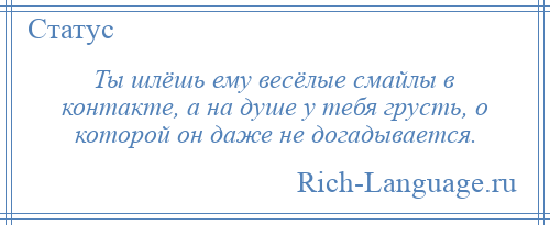 
    Ты шлёшь ему весёлые смайлы в контакте, а на душе у тебя грусть, о которой он даже не догадывается.