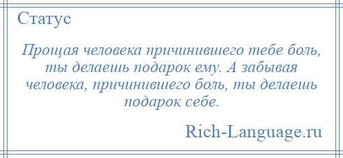 
    Прощая человека причинившего тебе боль, ты делаешь подарок ему. А забывая человека, причинившего боль, ты делаешь подарок себе.