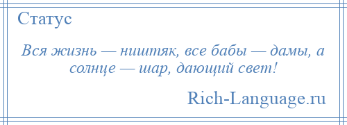 
    Вся жизнь — ништяк, все бабы — дамы, а солнце — шар, дающий свет!